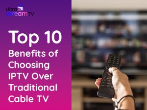 Top 10 Benefits of Choosing IPTV Over Traditional Cable TV