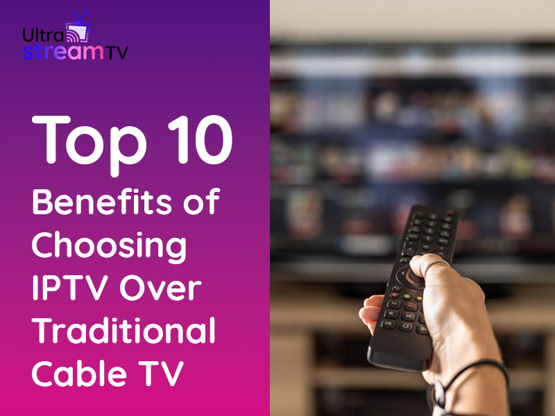 Top 10 Benefits of Choosing IPTV Over Traditional Cable TV